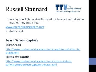 Russell Stannard
• Join my newsletter and make use of the hundreds of videos on
my site. They are all free.
www.teachertra...