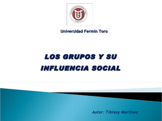 Universidad Fermín Toro




LOS GRUPOS Y SU
INFLUENCIA SOCIAL




                   Autor: Tibisay Martínez
 