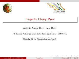 Proyecto Tibisay M´vil
o
Antonio Araujo Brett1 Jos´ Ruiz1
e
1 III

Jornada Pertinencia Social de las Tecnolog´ Libres - CENDITEL
ıas

M´rida 21 de Noviembre de 2013
e

A. Araujo, J. Ruiz (CENDITEL)

Tibisay M´vil
o

Noviembre 2013

1 / 39

 