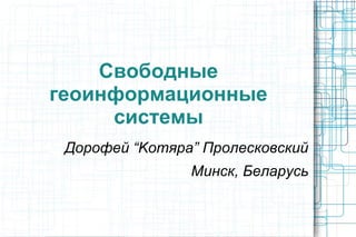Свободные
геоинформационные
системы
Дорофей “Komяpa” Пролесковский
Минск, Беларусь
 