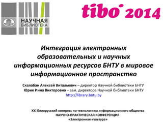 XXI Белорусский конгресс по технологиям информационного общества
НАУЧНО-ПРАКТИЧЕСКАЯ КОНФЕРЕНЦИЯ
«Электронная культура»
Интеграция электронных
образовательных и научных
информационных ресурсов БНТУ в мировое
информационное пространство
Скалабан Алексей Витальевич – директор Научной библиотеки БНТУ
Юрик Инна Викторовна – зам. директора Научной библиотеки БНТУ
http://library.bntu.by
 