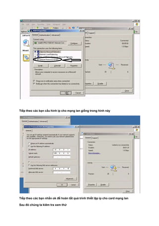 Tiếp theo các bạn cấu hình ip cho mạng lan giống trong hình này
Tiếp theo các bạn nhấn ok để hoàn tất quá trình thiết lập ip cho card mạng lan
Sau đó chúng ta kiêm tra xem thử
 