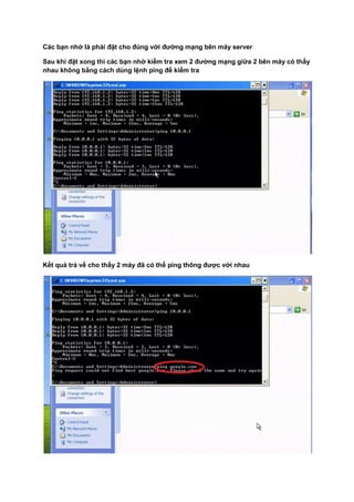 Các bạn nhớ là phải đặt cho đúng với đường mạng bên máy server
Sau khi đặt xong thì các bạn nhớ kiểm tra xem 2 đường mạng giữa 2 bên máy có thấy
nhau không bằng cách dùng lệnh ping để kiểm tra
Kết quả trả về cho thấy 2 máy đã có thể ping thông được với nhau
 