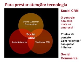 e também mais recentemente...
Social CRM
O controle
não está
mais na
empresa!
Pontos de
contato
Com “clientes”
são quase
Infinitos
Social
Commerce
Para prestar atenção: tecnologia
 