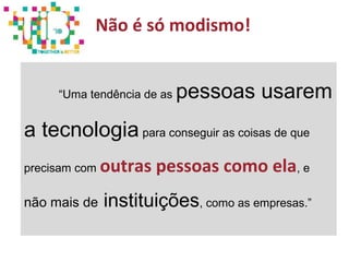 A
“Uma tendência de as pessoas usarem
a tecnologia para conseguir as coisas de que
precisam com outras pessoas como ela, e
não mais de instituições, como as empresas.”
Não é só modismo!
 