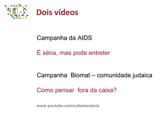 Dois vídeos
Campanha da AIDS
É séria, mas pode entreter
Campanha Biomat – comunidade judaica
Como pensar fora da caixa?
www.youtube.com/catialassalvia
 