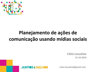 Planejamento de ações de
comunicação usando mídias sociais
Cátia Lassalvia
21-10-2010
catia.lassalvia@gmail.com
 