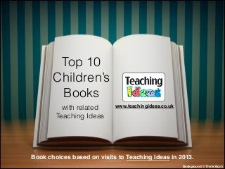 Top 10
Children’s
Books
with related
Teaching Ideas

www.teachingideas.co.uk

Book choices based on visits to Teaching Ideas in 2013.
Background © ThinkStock

 