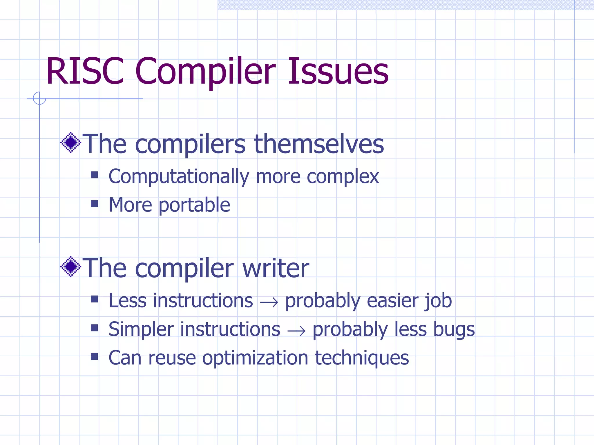 RISC Compiler Issues The compilers themselves Computationally more complex More portable The compiler writer Less instructions    probably easier job Simpler instructions    probably less bugs Can reuse optimization techniques 
