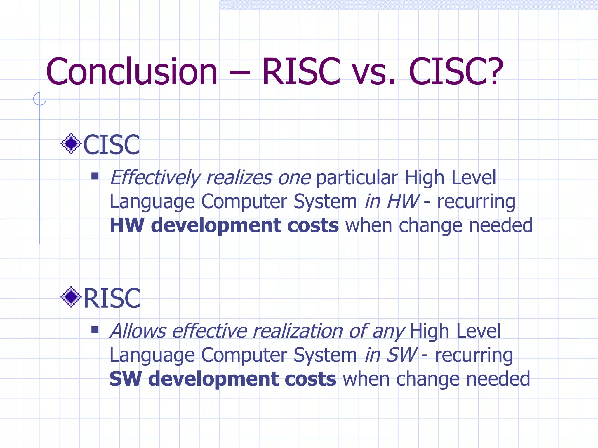 Conclusion – RISC vs. CISC? CISC Effectively realizes one  particular High Level Language Computer System  in HW  - recurring  HW development costs  when change needed RISC Allows effective realization of any  High Level Language Computer System  in SW  - recurring  SW development costs  when change needed 