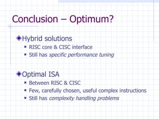 Conclusion – Optimum? Hybrid solutions RISC core & CISC interface Still has  specific performance tuning Optimal ISA Between RISC & CISC Few, carefully chosen, useful complex instructions Still has  complexity handling problems 