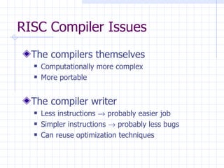 RISC Compiler Issues The compilers themselves Computationally more complex More portable The compiler writer Less instructions    probably easier job Simpler instructions    probably less bugs Can reuse optimization techniques 