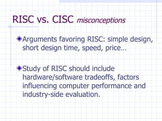 RISC vs. CISC  misconceptions Arguments favoring RISC: simple design, short design time, speed, price… Study of RISC should include hardware/software tradeoffs, factors influencing computer performance and industry-side evaluation. 