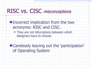 RISC vs. CISC  misconceptions Incorrect implication from the two acronyms: RISC and CISC. They are not bifurcations between which designers have to choose Carelessly leaving out the ‘participation’ of Operating System 