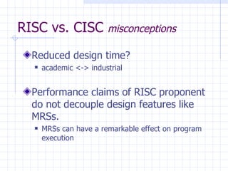 RISC vs. CISC  misconceptions Reduced design time? academic <-> industrial Performance claims of RISC proponent do not decouple design features like MRSs. MRSs can have a remarkable effect on program execution 