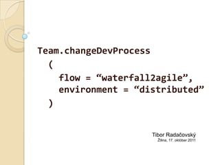 Team.changeDevProcess ( flow = “waterfall2agile”, environment = “distributed” ) Tibor Radačovský Žilina, 17. október 2011 