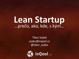 Lean Startup
…prečo, ako, kde, s kým…

          Tibor Szabó
       szabo@inqool.cz
         @tibor_szabo
 