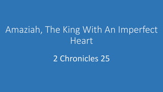Amaziah, The King With An Imperfect
Heart
2 Chronicles 25
 