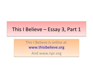 This I Believe – Essay 3, Part 1 This I Believe is online at  www.thisibelieve.org And www.npr.org 