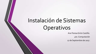 Instalación de Sistemas
Operativos
AnaTeresa Girón Castillo.
4to. Computación
27 de Septiembre de 2017.
 