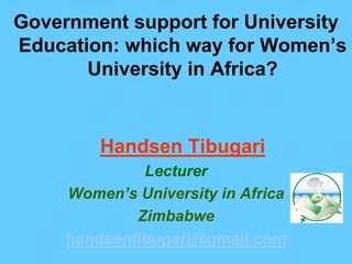 Government support for University
Education: which way for Women’s
       University in Africa?


         Handsen Tibugari
              Lecturer
     Women’s University in Africa
             Zimbabwe
     handsentibugari@gmail.com
 