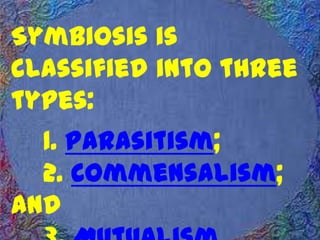 Symbiosis is
classified into three
types:
1. Parasitism;
2. Commensalism;
and