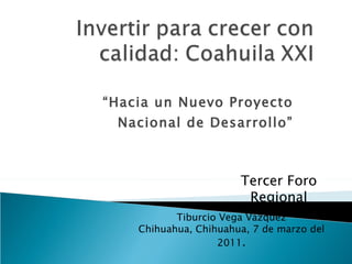 “ Hacia un Nuevo Proyecto Nacional de Desarrollo” Tiburcio Vega Vázquez Chihuahua, Chihuahua, 7 de marzo del 2011 . Tercer Foro Regional 