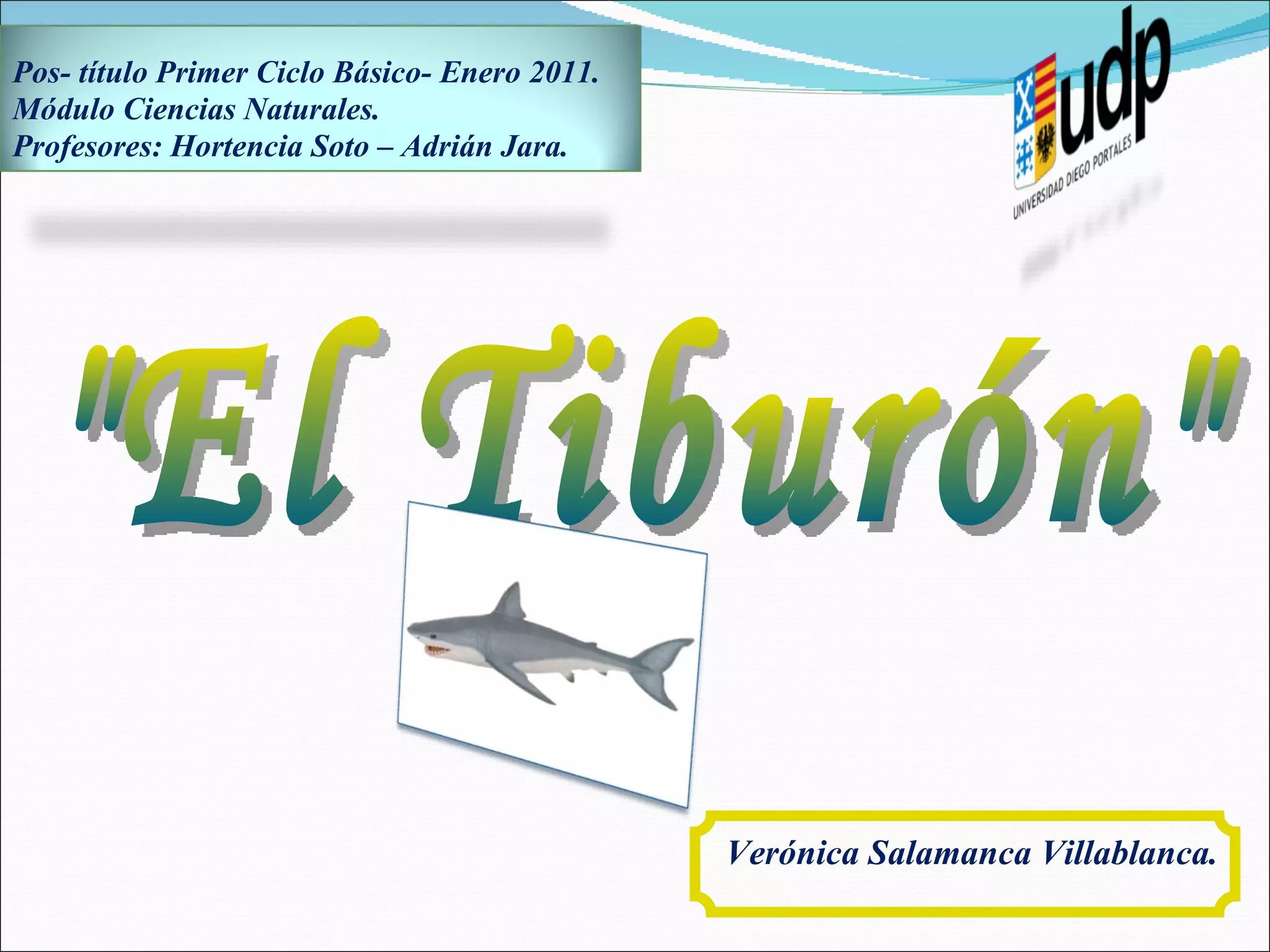 Verónica Salamanca Villablanca. &quot;El Tiburón&quot; Pos- título Primer Ciclo Básico- Enero 2011. Módulo Ciencias Naturales. Profesores: Hortencia Soto – Adrián Jara. 