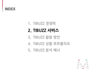 INDEX
1. TIBUZZ 경쟁력
2. TIBUZZ 서비스
3. TIBUZZ 활용 방안
4. TIBUZZ 상품 포트폴리오
5. TIBUZZ 분석 예시
6
 