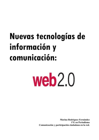 Nuevas tecnologías de
información y
comunicación:




                           Marina Rodríguez Fernández
                                       1ºG en Periodismo
        Comunicación y participación ciudadana en la red.
 