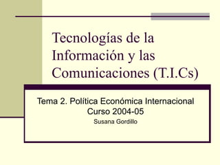 Tecnologías de la Información y las Comunicaciones (T.I.Cs) Tema 2. Política Económica Internacional Curso 2004-05 Susana Gordillo 