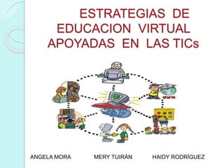 ESTRATEGIAS DE
EDUCACION VIRTUAL
APOYADAS EN LAS TICs
ANGELA MORA MERY TUIRÁN HAIDY RODRÍGUEZ
 