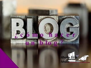 ¿cómo hacer un blog? Alberto Félix Arranz 
