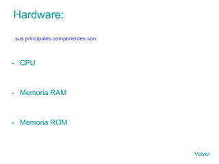 Hardware:   CPU Memoria RAM Memoria ROM sus principales componentes son: Volver 