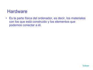 Es la parte física del ordenador, es decir, los materiales con los que está construido y los elementos que podemos conectar a él. Hardware Volver 