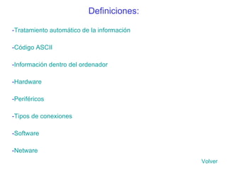 Definiciones: - Tratamiento automático de la información - Código ASCII  - Información dentro del ordenador - Hardware - Periféricos - Tipos de conexiones - Software - Netware Volver 