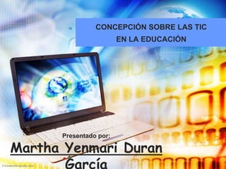 Presentado por:
Martha Yenmari Duran
García
CONCEPCIÓN SOBRE LAS TIC
EN LA EDUCACIÓN
 