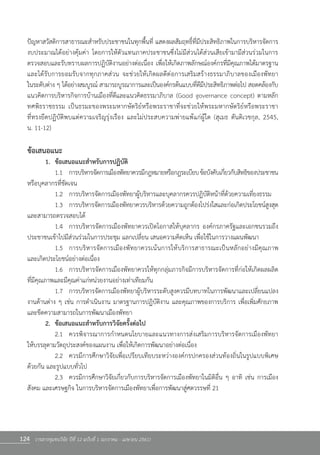 124 วารสารชุมชนวิจัย ปีที่ 12 ฉบับที่ 1 (มกราคม - เมษายน 2561)
ปัญหาสวัสดิการสาธารณะส�ำหรับประชาชนในทุกพื้นที่ แสดงผลสัมฤทธิ์ที่มีประสิทธิภาพในการบริหารจัดการ
งบประมาณได้อย่างคุ้มค่า โดยการให้ตัวแทนภาคประชาชนซึ่งไม่มีส่วนได้ส่วนเสียเข้ามามีส่วนร่วมในการ         
ตรวจสอบและรับทราบผลการปฏิบัติงานอย่างต่อเนื่อง เพื่อให้เกิดภาพลักษณ์องค์กรที่มีคุณภาพได้มาตรฐาน
และได้รับการยอมรับจากทุกภาคส่วน จะช่วยให้เกิดผลดีต่อการเสริมสร้างธรรมาภิบาลของเมืองพัทยา                  
ในระดับต่าง ๆ ได้อย่างสมบูรณ์ สามารถบูรณาการและเป็นองค์กรต้นแบบที่ดีมีประสิทธิภาพต่อไป สอดคล้องกับ
แนวคิดการบริหารกิจการบ้านเมืองที่ดีและแนวคิดธรรมาภิบาล (Good governance concept) ตามหลัก        
ทศพิธราชธรรม เป็นธรมะของพระมหากษัตริย์หรือพระราชาที่จะช่วยให้พระมหากษัตริย์หรือพระราชา                  
ที่ทรงยึดปฏิบัติพบแต่ความเจริญรุ่งเรือง และไม่ประสบความพ่ายแพ้แก่ผู้ใด (สุเมธ ตันติเวชกุล, 2545,                   
น. 11-12)
ข้อเสนอแนะ
	 1.	 ข้อเสนอแนะส�ำหรับการปฏิบัติ
	 	 1.1	 การบริหารจัดการเมืองพัทยาควรมีกฎหมายหรือกฎระเบียบข้อบังคับเกี่ยวกับสิทธิของประชาชน
หรือบุคลากรที่ชัดเจน
	 	 1.2	 การบริหารจัดการเมืองพัทยาผู้บริหารและบุคลากรควรปฏิบัติหน้าที่ด้วยความเที่ยงธรรม
	 	 1.3	 การบริหารจัดการเมืองพัทยาควรบริหารด้วยความถูกต้องโปร่งใสและก่อเกิดประโยชน์สูงสุด
และสามารถตรวจสอบได้
	 	 1.4	 การบริหารจัดการเมืองพัทยาควรเปิดโอกาสให้บุคลากร องค์กรภาครัฐและเอกชนรวมถึง
ประชาชนเข้าไปมีส่วนร่วมในการประชุม แลกเปลี่ยน เสนอความคิดเห็น เพื่อใช้ในการวางแผนพัฒนา
	 	 1.5	 การบริหารจัดการเมืองพัทยาควรเน้นการให้บริการสาธารณะเป็นหลักอย่างมีคุณภาพ            
และเกิดประโยชน์อย่างต่อเนื่อง
	 	 1.6	 การบริหารจัดการเมืองพัทยาควรให้ทุกกลุ่มภารกิจมีการบริหารจัดการที่ก่อให้เกิดผลผลิต       
ที่มีคุณภาพและมีคุณค่าแก่หน่วยงานอย่างเท่าเทียมกัน
	 	 1.7	 การบริหารจัดการเมืองพัทยาผู้บริหารระดับสูงควรมีบทบาทในการพัฒนาและเปลี่ยนแปลง
งานด้านต่าง ๆ เช่น การด�ำเนินงาน มาตรฐานการปฏิบัติงาน และคุณภาพของการบริการ เพื่อเพิ่มศักยภาพ
และขีดความสามารถในการพัฒนาเมืองพัทยา
	 2.	 ข้อเสนอแนะส�ำหรับการวิจัยครั้งต่อไป
	 	 2.1	 ควรพิจารณาการก�ำหนดนโยบายและแนวทางการส่งเสริมการบริหารจัดการเมืองพัทยา           
ให้บรรลุตามวัตถุประสงค์ของแผนงาน เพื่อให้เกิดการพัฒนาอย่างต่อเนื่อง
	 	 2.2	 ควรมีการศึกษาวิจัยเพื่อเปรียบเทียบระหว่างองค์กรปกครองส่วนท้องถิ่นในรูปแบบพิเศษ       
ด้วยกัน และรูปแบบทั่วไป  
	 	 2.3	 ควรมีการศึกษาวิจัยเกี่ยวกับการบริหารจัดการเมืองพัทยาในมิติอื่น ๆ อาทิ เช่น การเมือง
สังคม และเศรษฐกิจ ในการบริหารจัดการเมืองพัทยาเพื่อการพัฒนาสู่ศตวรรษที่ 21
 