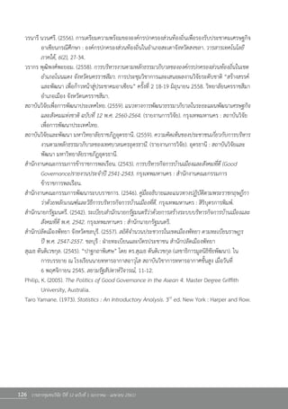 126 วารสารชุมชนวิจัย ปีที่ 12 ฉบับที่ 1 (มกราคม - เมษายน 2561)
วรนารี นวนศรี. (2556). การเตรียมความพร้อมขององค์กรปกครองส่วนท้องถิ่นเพื่อรองรับประชาคมเศรษฐกิจ
	 อาเซียนกรณีศึกษา : องค์กรปกครองส่วนท้องถิ่นในอ�ำเภอสะเดาจังหวัดสงขลา. วารสารเทคโนโลยี
	 ภาคใต้, 6(2), 27-34.
วรากร พุฒิพงศ์พะยอม. (2558). การบริหารงานตามหลักธรรมาภิบาลขององค์กรปกครองส่วนท้องถิ่นในเขต
	 อ�ำเภอโนนแดง จังหวัดนครราชสีมา. การประชุมวิชาการและเสนอผลงานวิจัยระดับชาติ “สร้างสรรค์
	 และพัฒนา เพื่อก้าวหน้าสู่ประชาคมอาเซียน” ครั้งที่ 2 18-19 มิถุนายน 2558. วิทยาลัยนครราชสีมา
	 อ�ำเภอเมือง จังหวัดนครราชสีมา.
สถาบันวิจัยเพื่อการพัฒนาประเทศไทย. (2559). แนวทางการพัฒนาธรรมาภิบาลในระยะแผนพัฒนาเศรษฐกิจ
	 และสังคมแห่งชาติ ฉบับที่ 12 พ.ศ. 2560-2564. (รายงานการวิจัย). กรุงเทพมหานคร : สถาบันวิจัย
	 เพื่อการพัฒนาประเทศไทย.
สถาบันวิจัยและพัฒนา มหาวิทยาลัยราชภัฏอุดรธานี. (2559). ความคิดเห็นของประชาชนเกี่ยวกับการบริหาร
	 งานตามหลักธรรมาภิบาลของเทศบาลนครอุดรธานี. (รายงานการวิจัย). อุดรธานี : สถาบันวิจัยและ
	 พัฒนา มหาวิทยาลัยราชภัฏอุดรธานี.
ส�ำนักงานคณะกรรมการข้าราชการพลเรือน. (2543). การบริหารกิจการบ้านเมืองและสังคมที่ดี (Good
	 Governance)รายงานประจ�ำปี 2541-2543. กรุงเทพมหานคร : ส�ำนักงานคณะกรรมการ
	 ข้าราชการพลเรือน.
ส�ำนักงานคณะกรรมการพัฒนาระบบราชการ. (2546). คู่มืออธิบายและแนวทางปฏิบัติตามพระราชกฤษฎีกา
	 ว่าด้วยหลักเกณฑ์และวิธีการบริหารกิจการบ้านเมืองที่ดี. กรุงเทพมหานคร : สิริบุตรการพิมพ์.
ส�ำนักนายกรัฐมนตรี. (2542). ระเบียบส�ำนักนายกรัฐมนตรีว่าด้วยการสร้างระบบบริหารกิจการบ้านเมืองและ
	 สังคมที่ดี พ.ศ. 2542. กรุงเทพมหานคร : ส�ำนักนายกรัฐมนตรี.  
ส�ำนักปลัดเมืองพัทยา จังหวัดชลบุรี. (2557). สถิติจ�ำนวนประชากรในเขตเมืองพัทยา ตามทะเบียนราษฎร
	 ปี พ.ศ. 2547-2557. ชลบุรี : ฝ่ายทะเบียนและบัตรประชาชน ส�ำนักปลัดเมืองพัทยา
สุเมธ ตันติเวชกุล. (2545). “ปาฐกถาพิเศษ” โดย ดร.สุเมธ ตันติเวชกุล (เลขาธิการมูลนิธิชัยพัฒนา). ใน
	 การบรรยาย ณ โรงเรียนนายทหารอากาสอาวุโส สถาบันวิชาการทหารอากาศชั้นสูง เมื่อวันที่
	 6 พฤศจิกายน 2545. สยามรัฐสัปดาห์วิจารณ์, 11-12.  
Philip, K. (2005). The Politics of Good Governance in the Asean 4. Master Degree Griffith
	 University, Australia.
Taro Yamane. (1973). Statistics : An Introductory Analysis. 3rd
ed. New York : Harper and Row.
 
