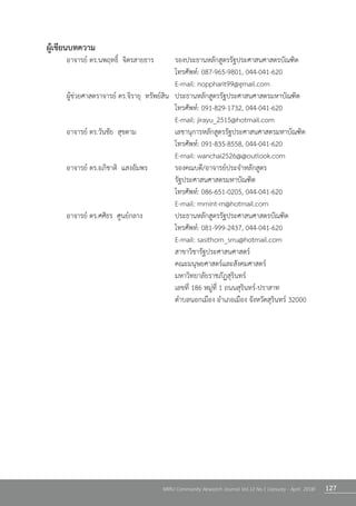 127NRRU Community Research Journal Vol.12 No.1 (January - April 2018)
ผู้เขียนบทความ
	 อาจารย์ ดร.นพฤทธิ์  จิตรสายธาร	 	 รองประธานหลักสูตรรัฐประศาสนศาสตรบัณฑิต 		
	 	 	 	 	 	 	 โทรศัพท์: 087-965-9801, 044-041-620
	 	 	 	 	 	 	 E-mail: noppharit99@gmail.com
	 ผู้ช่วยศาสตราจารย์ ดร.จิรายุ  ทรัพย์สิน	 ประธานหลักสูตรรัฐประศาสนศาสตรมหาบัณฑิต
	 	 	 	 	 	 	 โทรศัพท์: 091-829-1732, 044-041-620
	 	 	 	 	 	 	 E-mail: jirayu_2515@hotmail.com
	 อาจารย์ ดร.วันชัย  สุขตาม		 	 เลขานุการหลักสูตรรัฐประศาสนศาสตรมหาบัณฑิต
	 	 	 	 	 	 	 โทรศัพท์: 091-835-8558, 044-041-620
	 	 	 	 	 	 	 E-mail: wanchai2526@@outlook.com
	 อาจารย์ ดร.อภิชาติ  แสงอัมพร	 	 รองคณบดี/อาจารย์ประจ�ำหลักสูตร	 	 	
	 	 	 	 	 	 	 รัฐประศาสนศาสตรมหาบัณฑิต
	 	 	 	 	 	 	 โทรศัพท์: 086-651-0205, 044-041-620
	 	 	 	 	 	 	 E-mail: mmint-m@hotmail.com
	 อาจารย์ ดร.ศศิธร  ศูนย์กลาง	 	 ประธานหลักสูตรรัฐประศาสนศาสตรบัณฑิต
	 	 	 	 	 	 	 โทรศัพท์: 081-999-2437, 044-041-620
	 	 	 	 	 	 	 E-mail: sasithorn_srru@hotmail.com
	 	 	 	 	 	 	 สาขาวิชารัฐประศาสนศาสตร์
	 	 	 	 	 	 	 คณะมนุษยศาสตร์และสังคมศาสตร์
	 	 	 	 	 	 	 มหาวิทยาลัยราชภัฏสุรินทร์
	 	 	 	 	 	 	 เลขที่ 186 หมู่ที่ 1 ถนนสุรินทร์-ปราสาท
	 	 	 	 	 	 	 ต�ำบลนอกเมือง อ�ำเภอเมือง จังหวัดสุรินทร์ 32000
 
