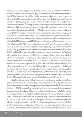 116 วารสารชุมชนวิจัย ปีที่ 12 ฉบับที่ 1 (มกราคม - เมษายน 2561)
ความรู้ที่เป็นวัฒนธรรมในการอยู่ร่วมกันเป็นสังคมของมวลมนุษย์เป็นพัน ๆ ปี ซึ่งเป็นหลักการเพื่อการอยู่        
ร่วมกันในบ้านเมืองและสังคมอย่างมีความสงบสุข สามารถประสานประโยชน์และคลี่คลายปัญหาข้อขัดแย้ง      
โดยสันติวิธีและพัฒนาสังคมให้มีความยั่งยืน  (ส�ำนักงานคณะกรรมการพัฒนาระบบราชการ, 2546, น. 5)         
หลักธรรมาภิบาลได้เข้ามาเผยแพร่สู่สังคมไทยในช่วงปี พ.ศ. 2539-2540 ซึ่งเป็นช่วงของการเกิดวิกฤตการณ์
ทางเศรษฐกิจ อันเป็นผลมาจากความบกพร่อง และการหย่อนประสิทธิภาพของกลไกด้านการบริหารจัดการ      
ในระดับชาติและระดับองค์กรทั้งในภาครัฐและเอกชนรวมไปถึงการทุจริตและการกระท�ำผิดจริยธรรมในวิชาชีพ
หรืออาจกล่าวได้ว่าเป็นผลมาจากการขาดการบริหารจัดการที่ดี หรือที่เรียกว่า “ธรรมาภิบาล (Bad                       
governance)” นั่นเอง จากวิกฤตการณ์ในครั้งนั้นท�ำให้ไทยต้องขอความช่วยเหลือจากกองทุนการเงินระหว่าง
ประเทศ(IMF)เป็นจ�ำนวนเงินถึง17.2พันล้านบาทเพื่อน�ำมาฟื้นฟูและพัฒนาประเทศ ประกอบกับสถานการณ์
ในขณะนั้น ได้เกิดกระแสการตื่นตัวในเรื่องของการบริหารจัดการที่ดีจากองค์กรพัฒนาทั้งในประเทศและ            
ต่างประเทศ รวมทั้งนักวิชาการที่ตระหนักถึงความส�ำคัญของการบริหารจัดการที่ดีในการสนับสนุนการพัฒนา
อย่างยั่งยืน จึงท�ำให้องค์กรต่างประเทศที่ให้เงินกู้และเงินช่วยเหลือ เช่น ธนาคารโลก (World bank) ธนาคาร
เพื่อการพัฒนาแห่งเอเชีย (ADB) กองทุนการเงินระหว่างประเทศ (IMF) และองค์การสหประชาชาติ (United
nations) ได้น�ำหลักธรรมาภิบาลมาใช้ควบคู่ไปกับการช่วยเหลือสนับสนุน เพื่อให้ประเทศก�ำลังพัฒนาเป็น
แนวทางในการปฏิบัติและในการน�ำเงินไปใช้นั้นมีความโปร่งใสมีประสิทธิภาพและประสิทธิผลซึ่งสถานการณ์
ที่ได้กล่าวไปนี้ส่งผลให้การขอความช่วยเหลือจากกองทุนการเงินระหว่างประเทศ (IMF) นั้น ไทยต้องน�ำ              
หลักธรรมาภิบาล (Good governance) มาใช้ควบคู่กับการพัฒนาเศรษฐกิจและการบริหารงานภาครัฐ โดยมี
หลักการพื้นฐานที่ส�ำคัญคือ หลักการมีส่วนร่วม หลักความโปร่งใส หลักความส�ำนึกรับผิดชอบ และหลัก
ประสิทธิภาพประสิทธิผล (ถวิลวดี บุรีกุล, 2547, น. 2) แนวคิดเรื่อง “ธรรมาภิบาล” มีบทบาทอย่างมาก            
ต่อหน่วยภายในประเทศ ทั้งภาครัฐและเอกชน มีการน�ำแนวคิดไปปรับใช้กับหน่วยงานอย่างเห็นได้ชัด มีการ
ปรับลดขนาดของหน่วยงาน ปรับปรุงการบริหารให้มีคุณภาพมีการบริการสาธารณะต่าง ๆ เป็นที่พึงพอใจ         
ของประชาชน หลักธรรมาภิบาลมีก�ำหนดไว้ในระเบียบส�ำนักนายกรัฐมนตรีว่าด้วยกิจการบ้านเมืองและสังคม
ที่ดี พ.ศ. 2542 คือ หลักนิติธรรม หลักคุณธรรม หลักความโปร่งใส หลักการมีส่วนร่วม หลักความรับผิดชอบ
และหลักความคุ้มค่า โดยก�ำหนดให้หน่วยงานของรัฐทุกแห่งก�ำหนดแผนโครงการเพื่อปรับปรุงในความ                 
รับผิดชอบให้สอดคล้องกับหลักธรรมาภิบาล (บุษบง ชัยเจริญวัฒนะ และ บุญมี ลี้, 2546, น. 17)
	 เมืองพัทยา มีลักษณะพิเศษ คือเป็นเมืองศูนย์กลางการท่องเที่ยวของภาคตะวันออก มีธุรกิจและ
อุตสาหกรรมที่หลากหลาย ท�ำให้เกิดการขยายตัวและเติบโตขึ้นอย่างรวดเร็ว ทั้งในเรื่องโครงสร้างของเมือง
อัตราการเพิ่มของประชากรการเคลื่อนย้ายถิ่นฐานและแรงงานจ�ำนวนนักท่องเที่ยวที่เพิ่มขึ้นและองค์ประกอบ
ในด้านอื่น ๆ ท�ำให้ให้การปกครองในรูปแบบสุขาภิบาลไม่สามารถบริหารงานและแก้ไขปัญหาของเมืองได้           
ทันท่วงที ประกอบกับรัฐบาลในขณะนั้นได้เล็งเห็นความส�ำคัญของเมืองพัทยา ตลอดจนเล็งเห็นถึงความส�ำคัญ
ด้านกิจกรรมการส่งเสริมการท่องเที่ยว จึงได้เสนอให้น�ำการปกครองรูปแบบพิเศษมาใช้ที่เมืองพัทยา เพื่อแก้ไข
ปัญหา และเพื่อสร้างอนาคตที่สดใสมั่นคงให้แก่เมืองพัทยาสืบต่อไป โดยมีการออกค�ำสั่งกระทรวงมหาดไทย        
ที่ 736/2519 ลงวันที่ 3 พฤศจิกายน พ.ศ. 2519 ด้วยเหตุผลว่า เมืองพัทยานอกจากมีความเจริญในด้านวัตถุ
แล้ว อัตราการเคลื่อนย้ายของประชากรในเมืองพัทยาก็อยู่ในระดับสูง ไม่แน่นอนเหมือนกับท้องถิ่นทั่วไป           
และพัทยาก็มีความส�ำคัญต่อการพัฒนาประเทศเป็นอย่างมาก จากศักยภาพของเมืองพัทยาที่มีความพร้อม         
ในด้านต่าง ๆ พัทยาจึงเป็นเมืองที่ได้รับการจับตามอง และให้ความส�ำคัญในการพิจารณาเป็นกรณีพิเศษ             
 