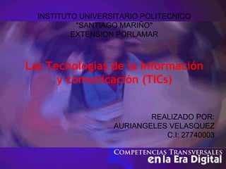 Las Tecnologías de la Información
y comunicación (TICs)
INSTITUTO UNIVERSITARIO POLITECNICO
"SANTIAGO MARIÑO"
EXTENSION PORLAMAR
REALIZADO POR:
AURIANGELES VELASQUEZ
C.I: 27740003
 
