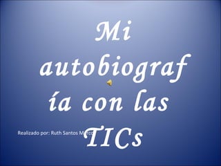 Mi autobiografía con las  TICs Realizado por: Ruth Santos Marcos 