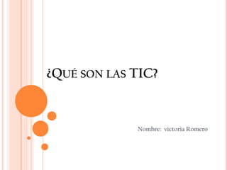 ¿Qué son las TIC? Nombre:  victoria Romero 