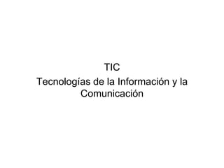 TIC
Tecnologías de la Información y la
         Comunicación
 
