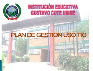INSTITUCIÓN EDUCATIVA GUSTAVO COTE URIBE PLAN DE GESTION USO TIC 