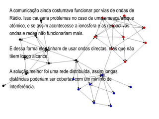 Em 1962 um avião americano, encontrou mísseis de médio elongo alcance em Cuba, e estes eram capazes de alcançar dosEUA.Isso atiçou o medo de um conflito atómico.Nessa época, sistemas de informação tinham uma arquitecturade rede centralizada, para evitar um colapso durante um ataque.Uma arquitectura de rede descentralizada  tinha de sertrabalhada e desenvolvida.