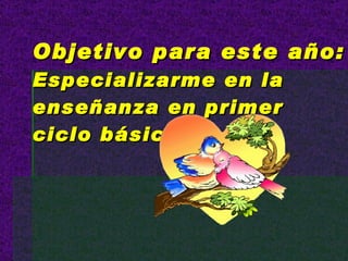 Objetivo para este año: Especializarme en la enseñanza en primer ciclo básico