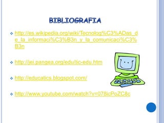  http://es.wikipedia.org/wiki/Tecnolog%C3%ADas_d
e_la_informaci%C3%B3n_y_la_comunicaci%C3%
B3n
 http://jei.pangea.org/edu/tic-edu.htm
 http://educatics.blogspot.com/
 http://www.youtube.com/watch?v=078icPoZC8c
 