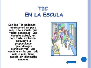 Con las Tic podemos
acercarnos un poco
más a la escuela que
todos deseamos, una
escuela actual, en
constante evolución,
dispuesta a
proporcionar
aprendizajes
significativos, una
escuela en la que todo
niño o niña tiene
cabida sin distinción
ninguna.
 